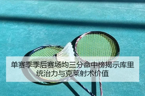 单赛季季后赛场均三分命中榜揭示库里统治力与克莱射术价值